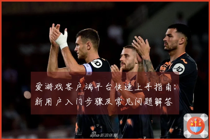 爱游戏客户端平台快速上手指南：新用户入门步骤及常见问题解答