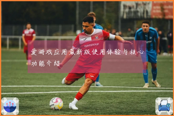 爱游戏应用最新版使用体验与核心功能介绍