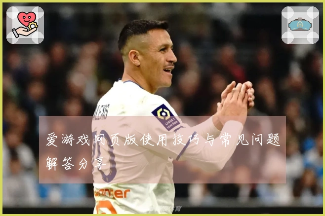 爱游戏网页版使用技巧与常见问题解答分享