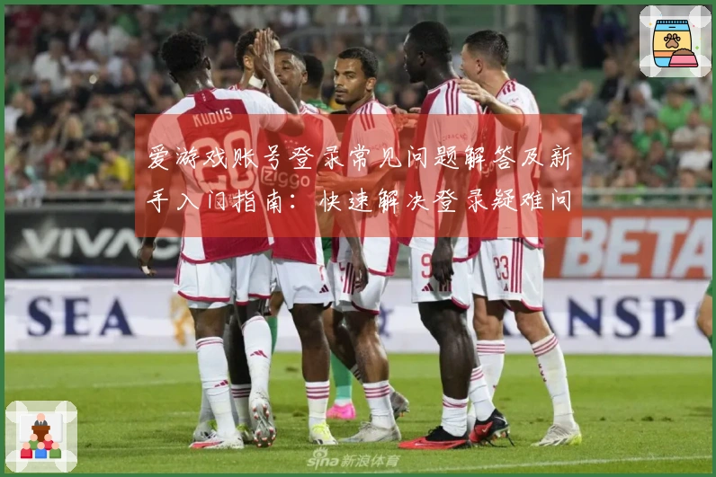 爱游戏账号登录常见问题解答及新手入门指南:快速解决登录疑难问题