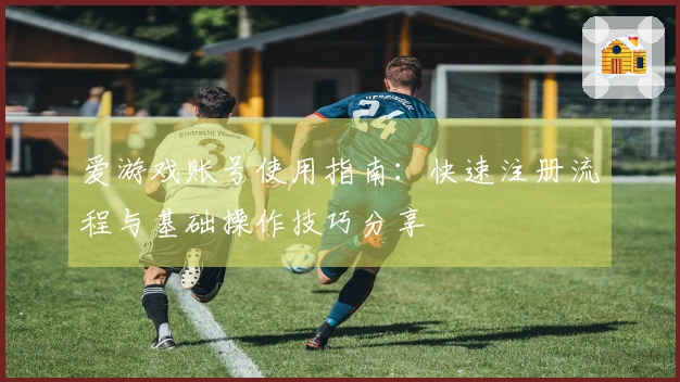 爱游戏账号使用指南：快速注册流程与基础操作技巧分享