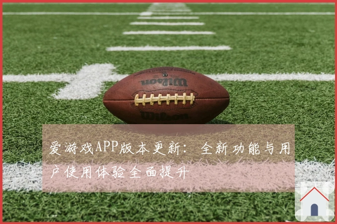 爱游戏APP版本更新：全新功能与用户使用体验全面提升