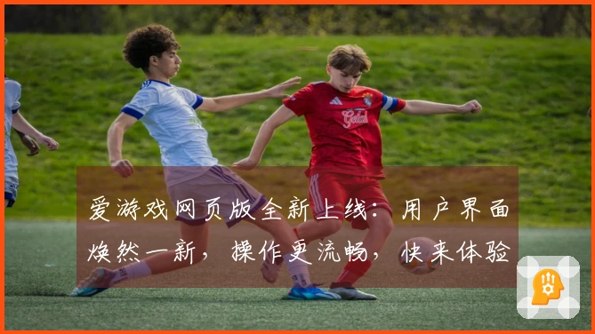 爱游戏网页版全新上线：用户界面焕然一新，操作更流畅，快来体验吧！