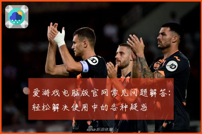 爱游戏电脑版官网常见问题解答:轻松解决使用中的各种疑惑