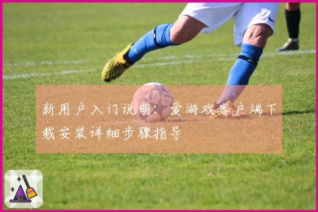 新用户入门说明：爱游戏客户端下载安装详细步骤指导