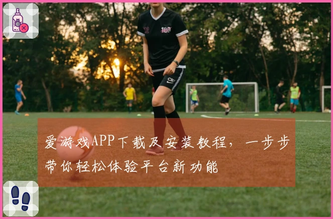 爱游戏APP下载及安装教程，一步步带你轻松体验平台新功能