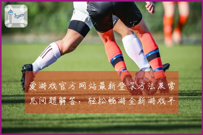爱游戏官方网站最新登录方法及常见问题解答，轻松畅游全新游戏平台