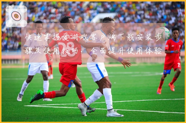 快速掌握爱游戏客户端下载安装步骤及使用技巧，全面提升使用体验