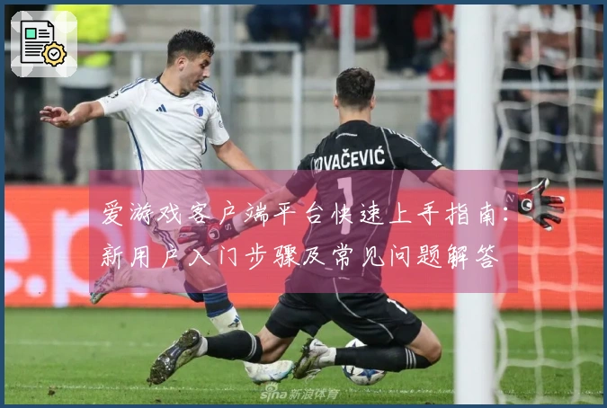 爱游戏客户端平台快速上手指南:新用户入门步骤及常见问题解答