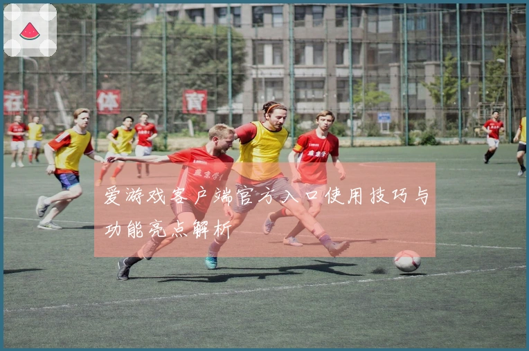 爱游戏客户端官方入口使用技巧与功能亮点解析