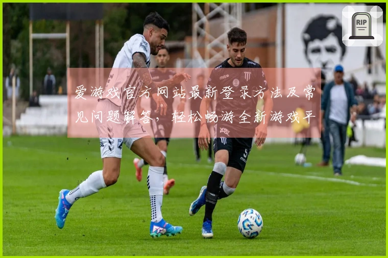 爱游戏官方网站最新登录方法及常见问题解答，轻松畅游全新游戏平台