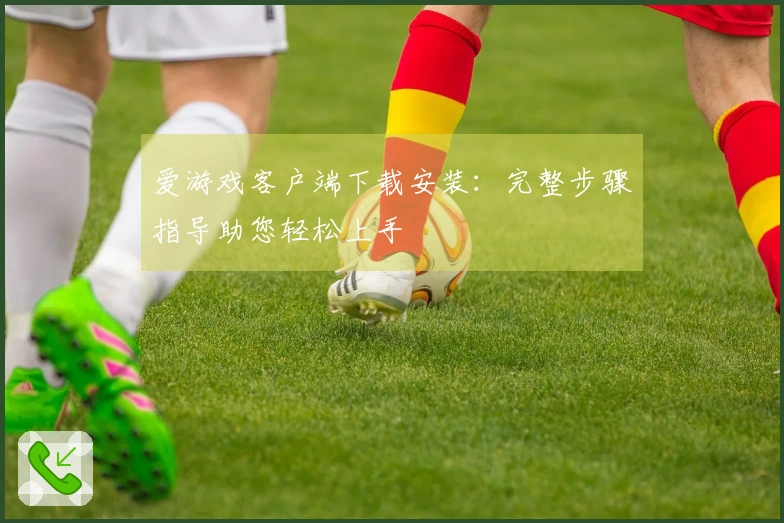 爱游戏客户端下载安装：完整步骤指导助您轻松上手