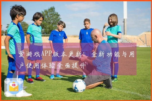 爱游戏APP版本更新：全新功能与用户使用体验全面提升