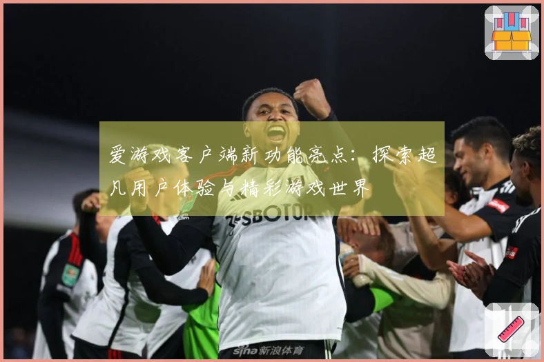 爱游戏客户端新功能亮点：探索超凡用户体验与精彩游戏世界