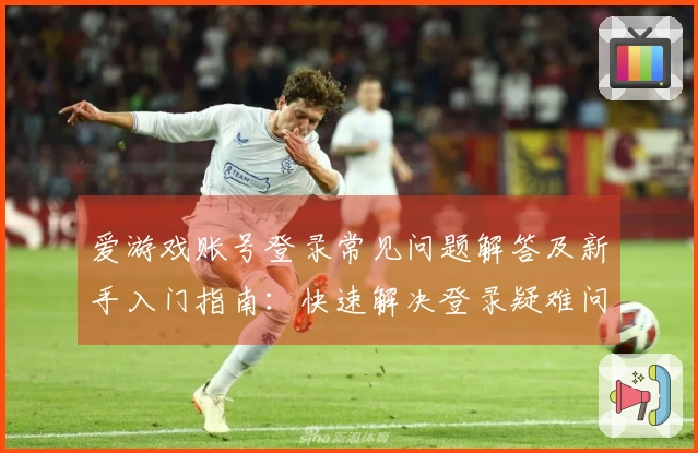 爱游戏账号登录常见问题解答及新手入门指南：快速解决登录疑难问题