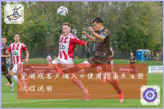 爱游戏客户端入口使用指南及注册流程说明