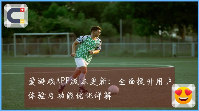 爱游戏APP版本更新：全面提升用户体验与功能优化详解
