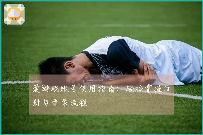 爱游戏账号使用指南：轻松掌握注册与登录流程