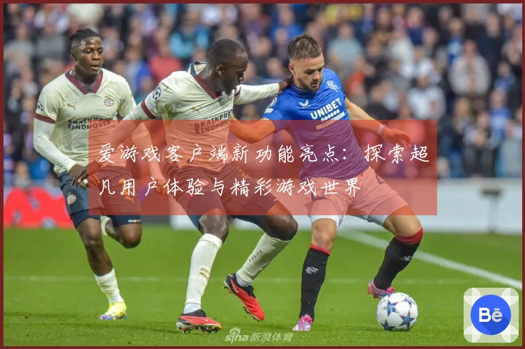 爱游戏客户端新功能亮点:探索超凡用户体验与精彩游戏世界