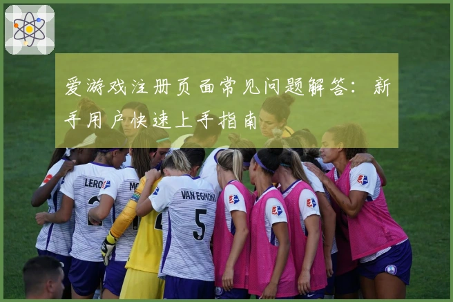 爱游戏注册页面常见问题解答：新手用户快速上手指南